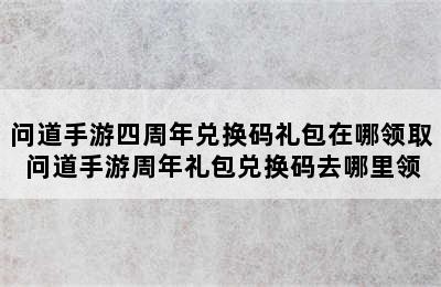 问道手游四周年兑换码礼包在哪领取 问道手游周年礼包兑换码去哪里领